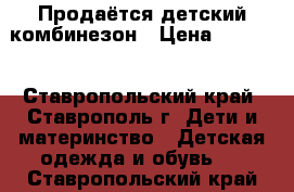 Продаётся детский комбинезон › Цена ­ 1 500 - Ставропольский край, Ставрополь г. Дети и материнство » Детская одежда и обувь   . Ставропольский край